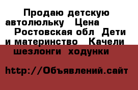 Продаю детскую автолюльку › Цена ­ 2 500 - Ростовская обл. Дети и материнство » Качели, шезлонги, ходунки   